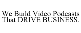 WE BUILD VIDEO PODCASTS THAT DRIVE BUSINESS. trademark