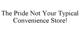 THE PRIDE NOT YOUR TYPICAL CONVENIENCE STORE! trademark