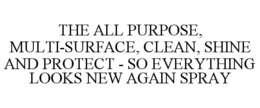THE ALL PURPOSE, MULTI-SURFACE, CLEAN, SHINE AND PROTECT - SO EVERYTHING LOOKS NEW AGAIN SPRAY trademark