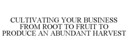 CULTIVATING YOUR BUSINESS FROM ROOT TO FRUIT TO PRODUCE AN ABUNDANT HARVEST trademark
