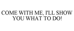 COME WITH ME, I'LL SHOW YOU WHAT TO DO! trademark