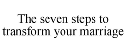 THE SEVEN STEPS TO TRANSFORM YOUR MARRIAGE trademark