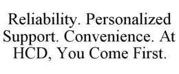 RELIABILITY. PERSONALIZED SUPPORT. CONVENIENCE. AT HCD, YOU COME FIRST. trademark