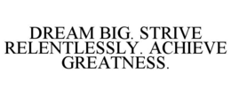 DREAM BIG. STRIVE RELENTLESSLY. ACHIEVE GREATNESS. trademark