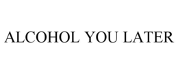 ALCOHOL YOU LATER trademark