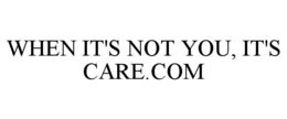 WHEN IT'S NOT YOU, IT'S CARE.COM trademark