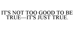 IT'S NOT TOO GOOD TO BE TRUE-IT'S JUST TRUE. trademark
