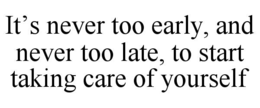 IT’S NEVER TOO EARLY, AND NEVER TOO LATE, TO START TAKING CARE OF YOURSELF trademark