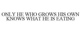 ONLY HE WHO GROWS HIS OWN KNOWS WHAT HE IS EATING trademark