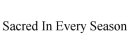SACRED IN EVERY SEASON trademark