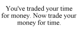 YOU'VE TRADED YOUR TIME FOR MONEY. NOW TRADE YOUR MONEY FOR TIME. trademark