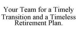 YOUR TEAM FOR A TIMELY TRANSITION AND A TIMELESS RETIREMENT PLAN. trademark