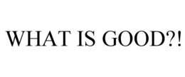 WHAT IS GOOD?! trademark