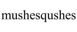 MUSHESQUSHES trademark