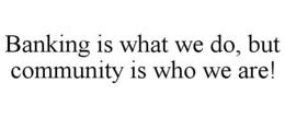 BANKING IS WHAT WE DO, BUT COMMUNITY IS WHO WE ARE! trademark