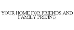 YOUR HOME FOR FRIENDS AND FAMILY PRICING trademark