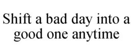 SHIFT A BAD DAY INTO A GOOD ONE ANYTIME trademark