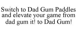 SWITCH TO DAD GUM PADDLES AND ELEVATE YOUR GAME FROM DAD GUM IT! TO DAD GUM! trademark
