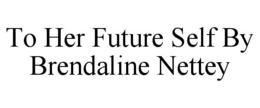 TO HER FUTURE SELF BY BRENDALINE NETTEY trademark