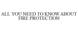 ALL YOU NEED TO KNOW ABOUT FIRE PROTECTION trademark