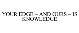 YOUR EDGE – AND OURS – IS KNOWLEDGE trademark