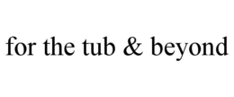 FOR THE TUB & BEYOND trademark