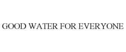 GOOD WATER FOR EVERYONE trademark