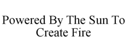 POWERED BY THE SUN TO CREATE FIRE trademark
