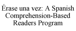 ÉRASE UNA VEZ: A SPANISH COMPREHENSION-BASED READERS PROGRAM trademark