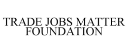 TRADE JOBS MATTER FOUNDATION trademark