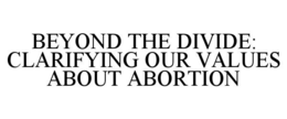 BEYOND THE DIVIDE: CLARIFYING OUR VALUES ABOUT ABORTION trademark