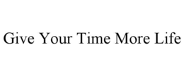 GIVE YOUR TIME MORE LIFE trademark