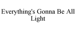 EVERYTHING'S GONNA BE ALL LIGHT trademark