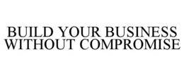 BUILD YOUR BUSINESS WITHOUT COMPROMISE trademark