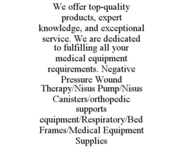 WE OFFER TOP-QUALITY PRODUCTS, EXPERT KNOWLEDGE, AND EXCEPTIONAL SERVICE. WE ARE DEDICATED TO FULFILLING ALL YOUR MEDICAL EQUIPMENT REQUIREMENTS. NEGATIVE PRESSURE WOUND THERAPY/NISUS PUMP/NISUS CANISTERS/ORTHOPEDIC SUPPORTS EQUIPMENT/RESPIRATORY/BED FRAMES/MEDICAL EQUIPMENT SUPPLIES trademark