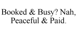 BOOKED & BUSY? NAH, PEACEFUL & PAID. trademark