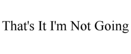 THAT'S IT I'M NOT GOING trademark