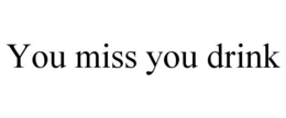 YOU MISS YOU DRINK trademark