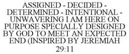 ASSIGNED - DECIDED - DETERMINED - INTENTIONAL - UNWAVERING I AM HERE ON PURPOSE SPECIALLY DESIGNED BY GOD TO MEET AN EXPECTED END (INSPIRED BY JEREMIAH 29:11 trademark