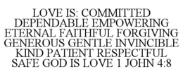 LOVE IS: COMMITTED DEPENDABLE EMPOWERING ETERNAL FAITHFUL FORGIVING GENEROUS GENTLE INVINCIBLE KIND PATIENT RESPECTFUL SAFE GOD IS LOVE 1 JOHN 4:8 trademark
