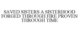 SAVED SISTERS A SISTERHOOD FORGED THROUGH FIRE PROVEN THROUGH TIME trademark
