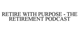 RETIRE WITH PURPOSE - THE RETIREMENT PODCAST trademark