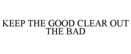 KEEP THE GOOD CLEAR OUT THE BAD trademark