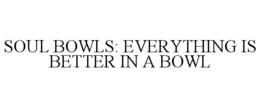 SOUL BOWLS: EVERYTHING IS BETTER IN A BOWL trademark
