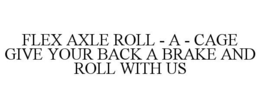 FLEX AXLE ROLL - A - CAGE GIVE YOUR BACK A BRAKE AND ROLL WITH US trademark