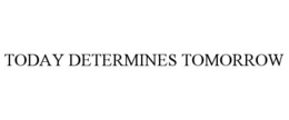 TODAY DETERMINES TOMORROW trademark