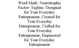 WORD MARK: NEUROTROPHIC FACTOR- TAGLINE: DESIGNED FOR YOUR EVERYDAY ENTREPRENEUR, CREATED FOR YOUR EVERYDAY ENTREPRENEUR, CRAFTED FOR YOUR EVERYDAY ENTREPRENEUR, ENGINEERED FOR YOUR EVERYDAY ENTREPRENEUR trademark