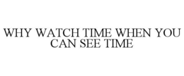 WHY WATCH TIME WHEN YOU CAN SEE TIME trademark