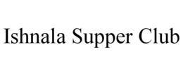 ISHNALA SUPPER CLUB trademark