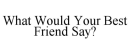 WHAT WOULD YOUR BEST FRIEND SAY? trademark